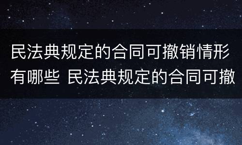 民法典规定的合同可撤销情形有哪些 民法典规定的合同可撤销情形有哪些