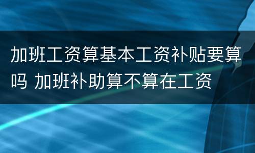 加班工资算基本工资补贴要算吗 加班补助算不算在工资