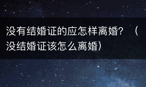 没有结婚证的应怎样离婚？（没结婚证该怎么离婚）