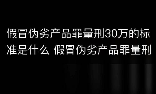 假冒伪劣产品罪量刑30万的标准是什么 假冒伪劣产品罪量刑30万的标准是什么