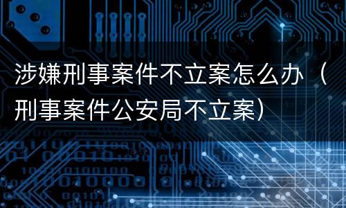 涉嫌刑事案件不立案怎么办（刑事案件公安局不立案）