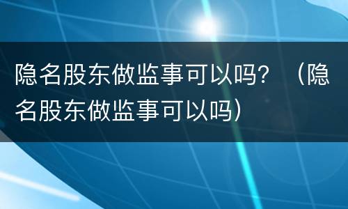 隐名股东做监事可以吗？（隐名股东做监事可以吗）