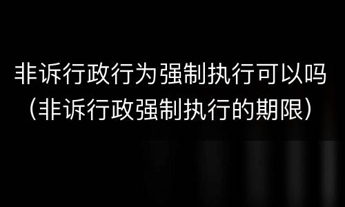 非诉行政行为强制执行可以吗（非诉行政强制执行的期限）