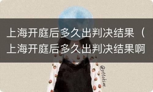 上海开庭后多久出判决结果（上海开庭后多久出判决结果啊）