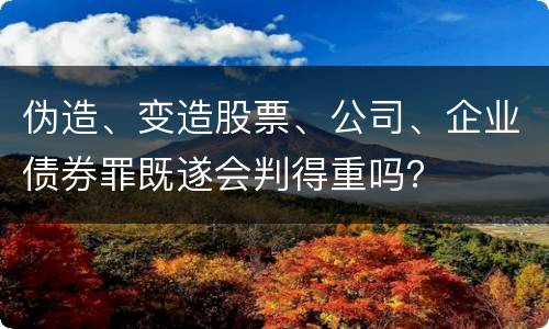 伪造、变造股票、公司、企业债券罪既遂会判得重吗？