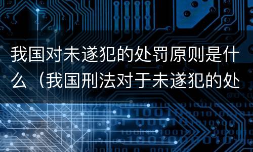 我国对未遂犯的处罚原则是什么（我国刑法对于未遂犯的处罚原则是什么）