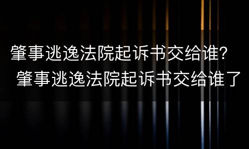 肇事逃逸法院起诉书交给谁？ 肇事逃逸法院起诉书交给谁了