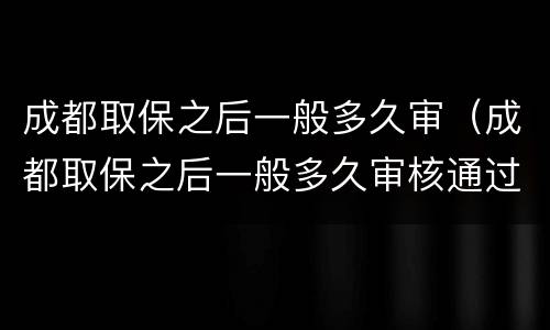 成都取保之后一般多久审（成都取保之后一般多久审核通过）