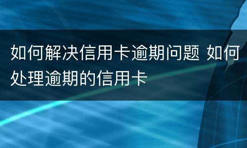 如何解决信用卡逾期问题 如何处理逾期的信用卡