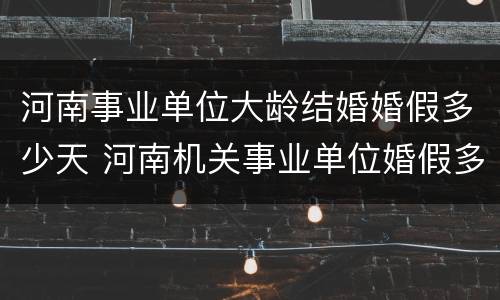 河南事业单位大龄结婚婚假多少天 河南机关事业单位婚假多长时间