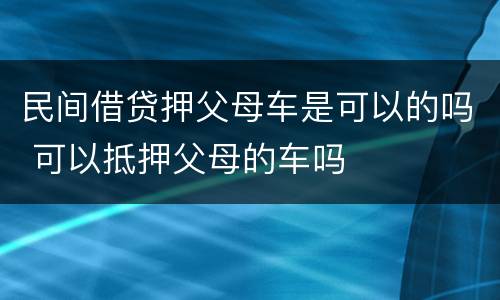 民间借贷押父母车是可以的吗 可以抵押父母的车吗