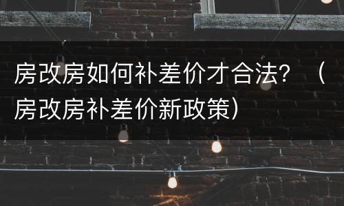 房改房如何补差价才合法？（房改房补差价新政策）