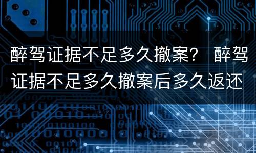 醉驾证据不足多久撤案？ 醉驾证据不足多久撤案后多久返还驾照