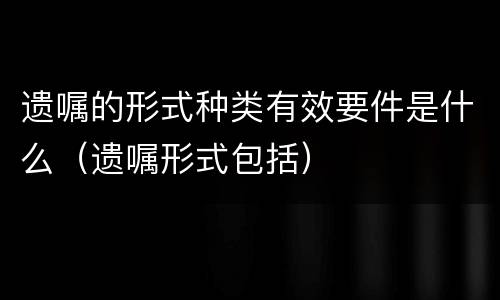 遗嘱的形式种类有效要件是什么（遗嘱形式包括）