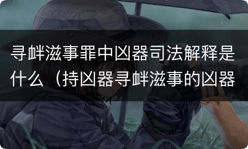 寻衅滋事罪中凶器司法解释是什么（持凶器寻衅滋事的凶器）