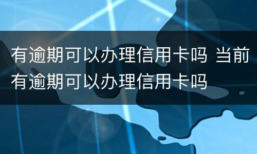 有逾期可以办理信用卡吗 当前有逾期可以办理信用卡吗