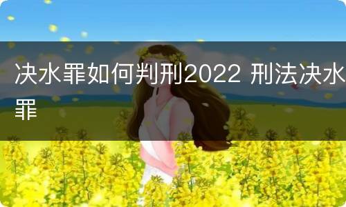 决水罪如何判刑2022 刑法决水罪