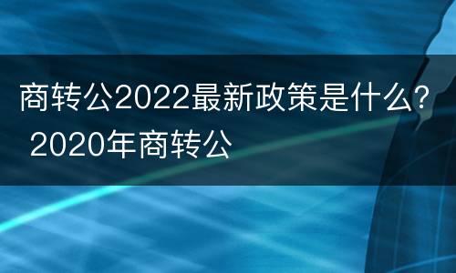 商转公2022最新政策是什么？ 2020年商转公