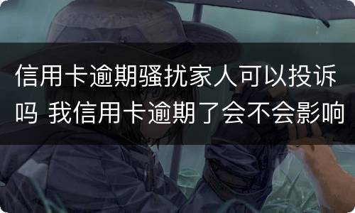 信用卡逾期骚扰家人可以投诉吗 我信用卡逾期了会不会影响家人