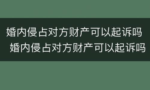 婚内侵占对方财产可以起诉吗 婚内侵占对方财产可以起诉吗