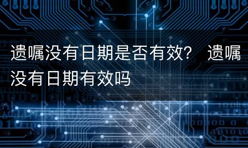 遗嘱没有日期是否有效？ 遗嘱没有日期有效吗