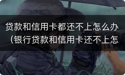 贷款和信用卡都还不上怎么办（银行贷款和信用卡还不上怎么办）