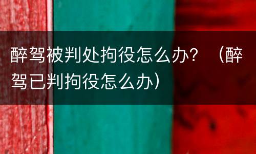醉驾被判处拘役怎么办？（醉驾已判拘役怎么办）