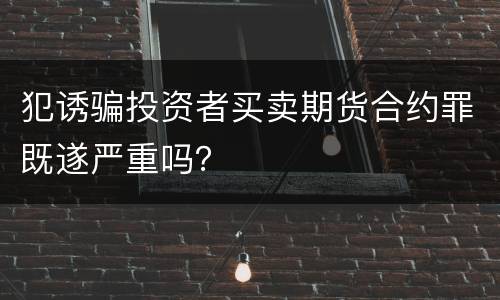 犯诱骗投资者买卖期货合约罪既遂严重吗？