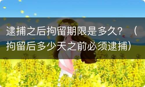逮捕之后拘留期限是多久？（拘留后多少天之前必须逮捕）