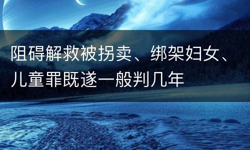 阻碍解救被拐卖、绑架妇女、儿童罪既遂一般判几年