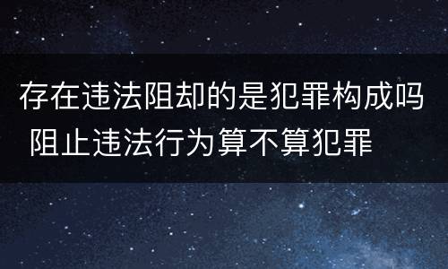 存在违法阻却的是犯罪构成吗 阻止违法行为算不算犯罪