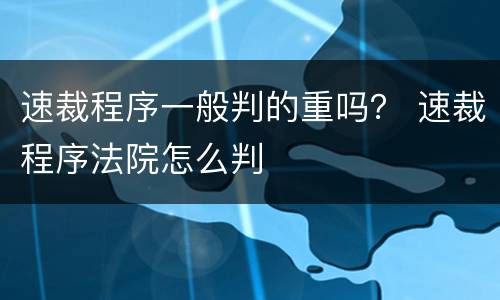 速裁程序一般判的重吗？ 速裁程序法院怎么判