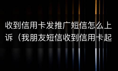 收到信用卡发推广短信怎么上诉（我朋友短信收到信用卡起诉怎么办）