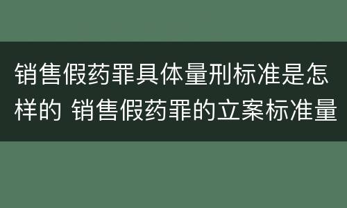 销售假药罪具体量刑标准是怎样的 销售假药罪的立案标准量刑