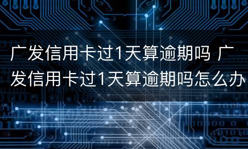 广发信用卡过1天算逾期吗 广发信用卡过1天算逾期吗怎么办