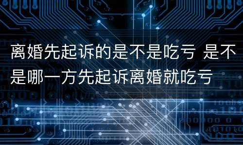 离婚先起诉的是不是吃亏 是不是哪一方先起诉离婚就吃亏