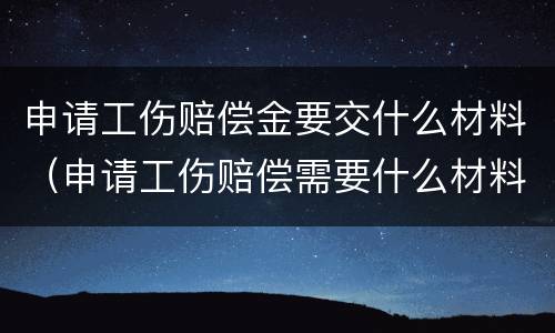申请工伤赔偿金要交什么材料（申请工伤赔偿需要什么材料）