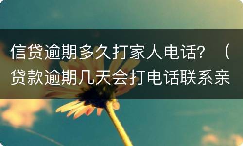 信贷逾期多久打家人电话？（贷款逾期几天会打电话联系亲属朋友）
