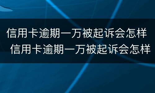 信用卡逾期一万被起诉会怎样 信用卡逾期一万被起诉会怎样处罚