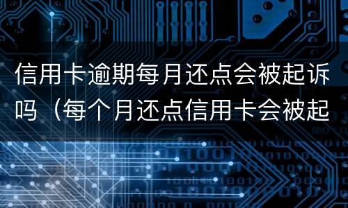 信用卡逾期每月还点会被起诉吗（每个月还点信用卡会被起诉吗）