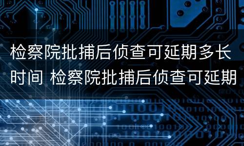检察院批捕后侦查可延期多长时间 检察院批捕后侦查可延期多长时间执行