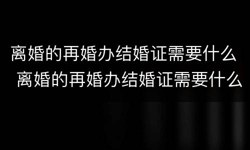 离婚的再婚办结婚证需要什么 离婚的再婚办结婚证需要什么手续