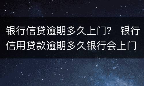 银行信贷逾期多久上门？ 银行信用贷款逾期多久银行会上门调查