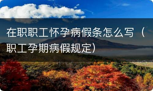 在职职工怀孕病假条怎么写（职工孕期病假规定）