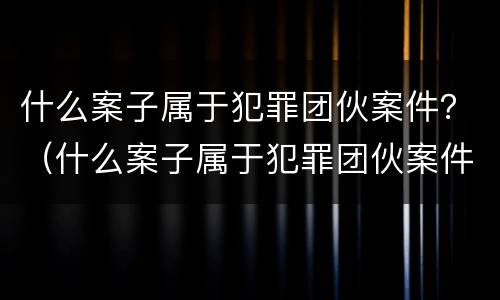 什么案子属于犯罪团伙案件？（什么案子属于犯罪团伙案件类型）