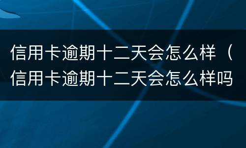 信用卡逾期十二天会怎么样（信用卡逾期十二天会怎么样吗）