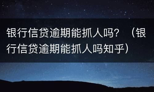 银行信贷逾期能抓人吗？（银行信贷逾期能抓人吗知乎）