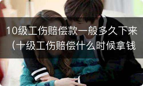 10级工伤赔偿款一般多久下来（十级工伤赔偿什么时候拿钱）