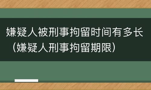嫌疑人被刑事拘留时间有多长（嫌疑人刑事拘留期限）