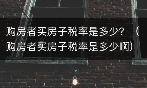 购房者买房子税率是多少？（购房者买房子税率是多少啊）